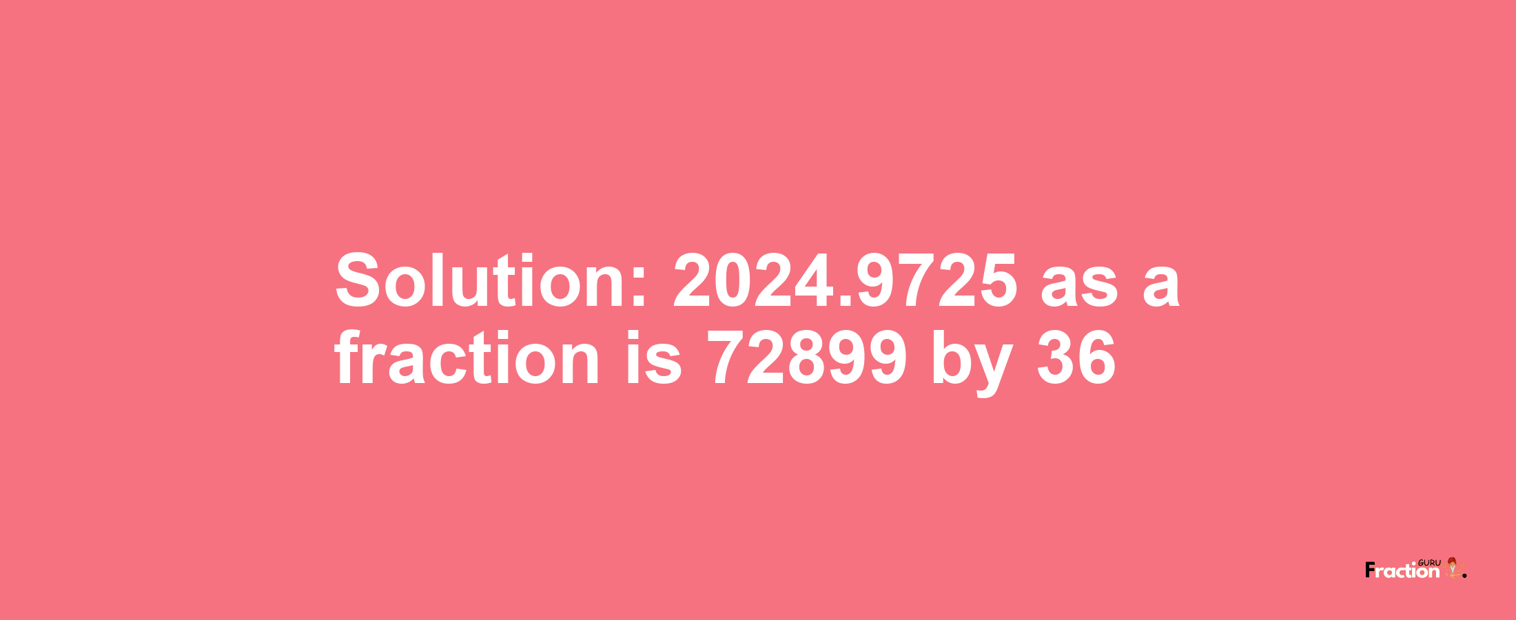 Solution:2024.9725 as a fraction is 72899/36